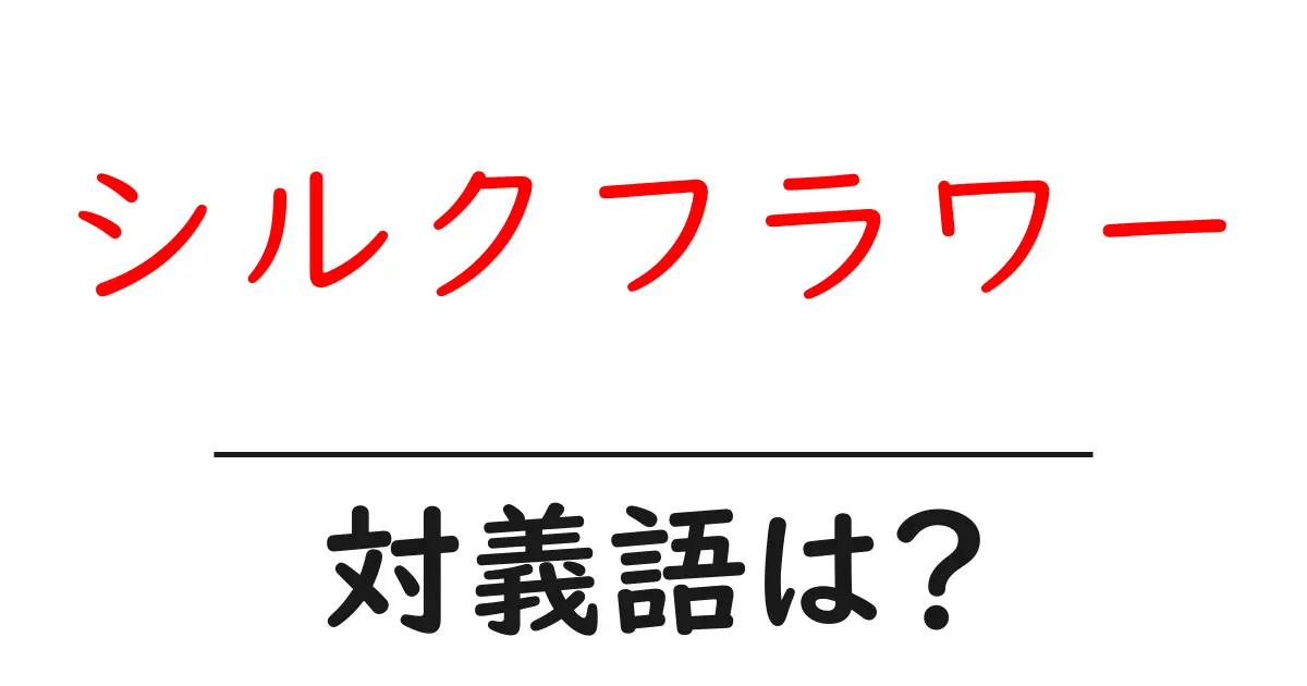 シルクフラワーの対義語・反対語を使用例を交えて分かりやすく解説！