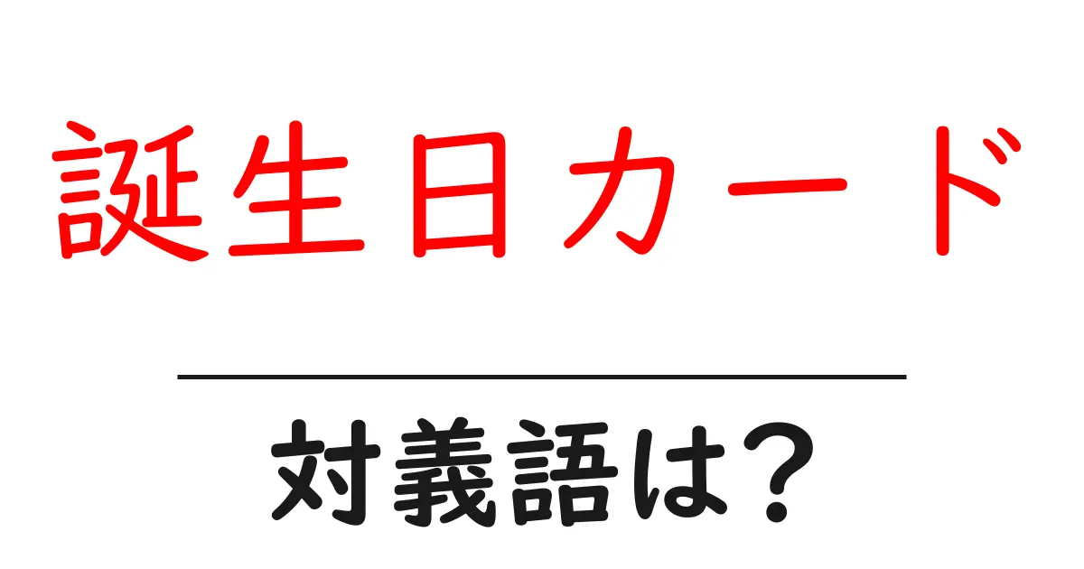 誕生日カードの対義語・反対語を使用例を交えて分かりやすく解説!