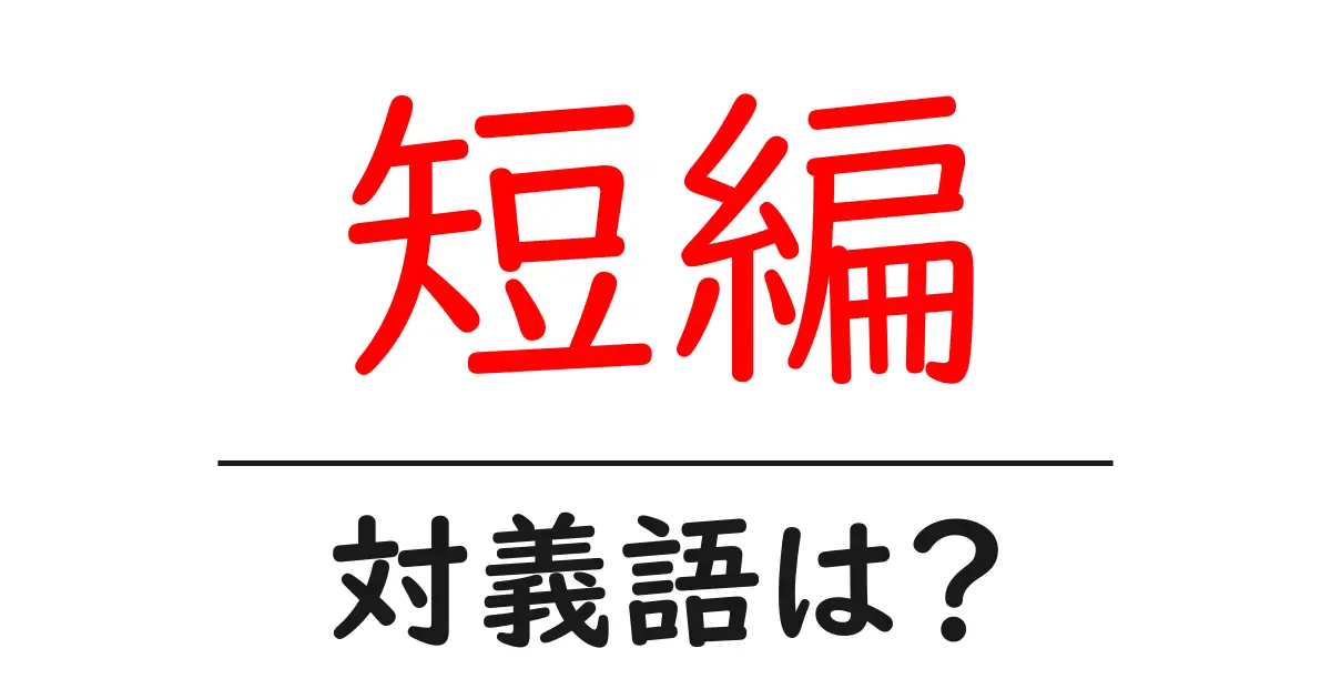 短編の対義語・反対語を使用例を交えて分かりやすく解説!