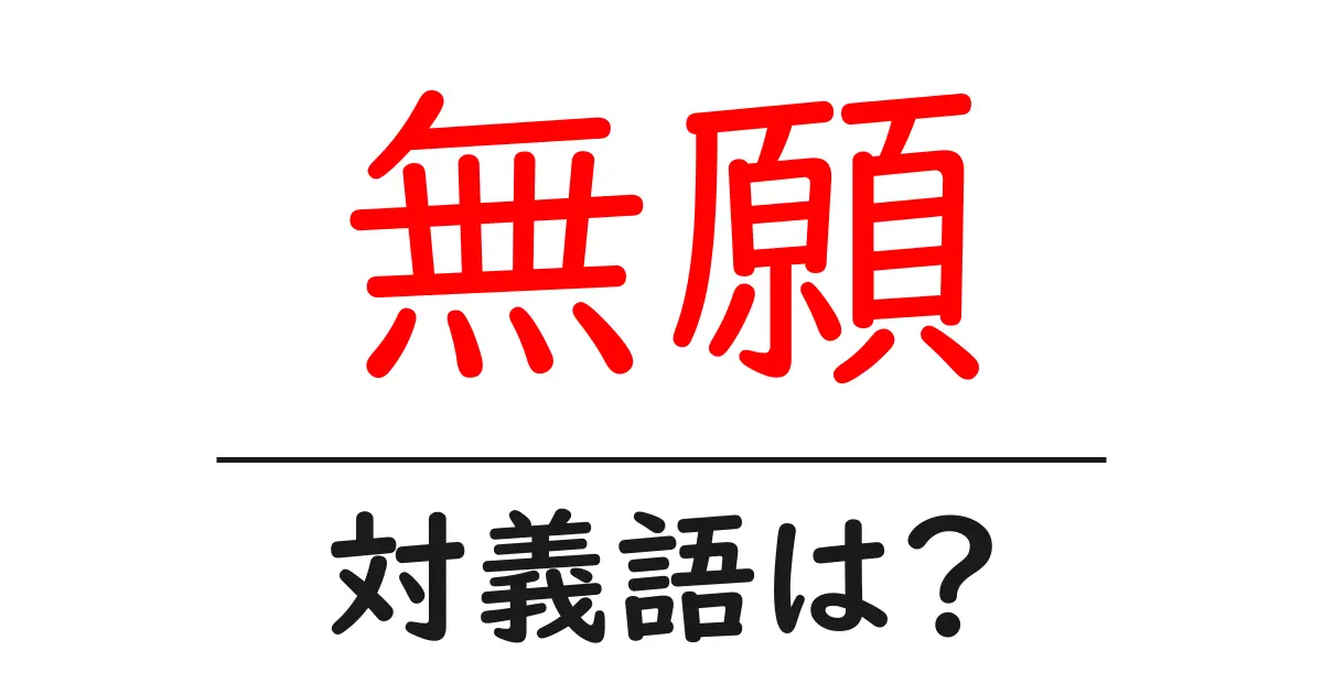 無願の対義語・反対語を使用例を交えて分かりやすく解説!