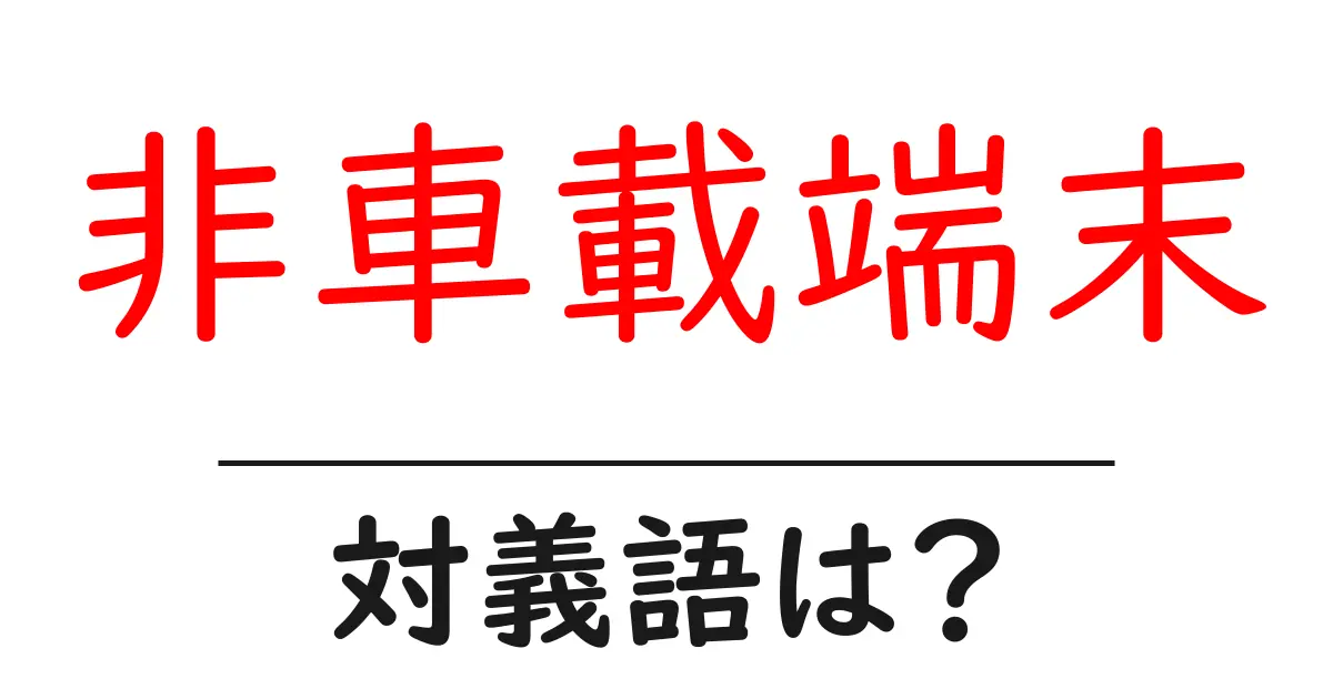 非車載端末の対義語・反対語を使用例を交えて分かりやすく解説!