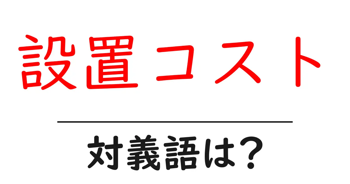 設置コストの対義語・反対語を使用例を交えて分かりやすく解説！