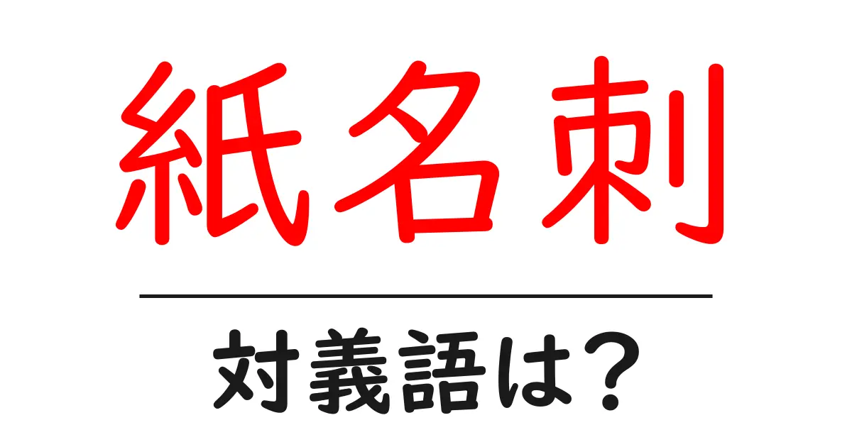 紙名刺の対義語・反対語を使用例を交えて分かりやすく解説!