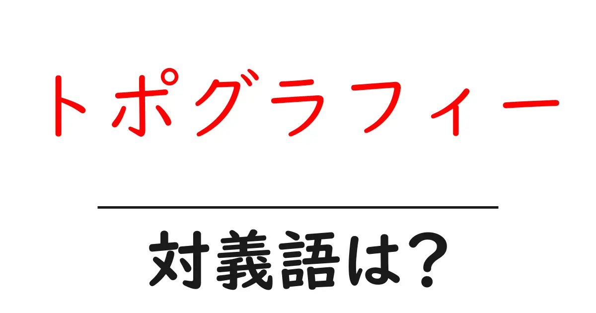 トポグラフィーの対義語・反対語を使用例を交えて分かりやすく解説!
