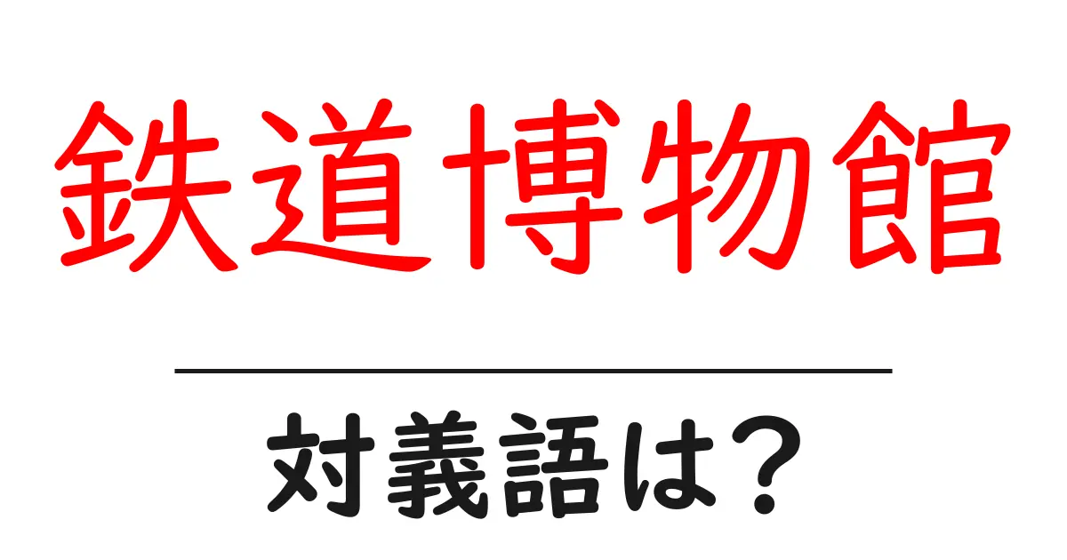 鉄道博物館の対義語・反対語を使用例を交えて分かりやすく解説!