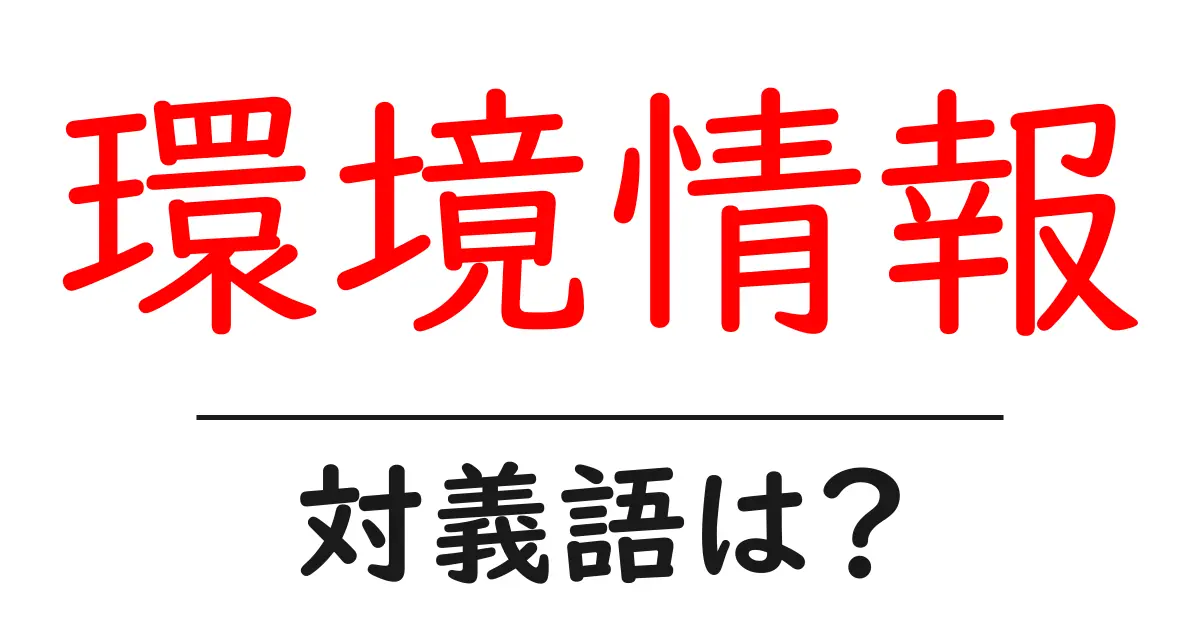 環境情報の対義語・反対語を使用例を交えて分かりやすく解説!