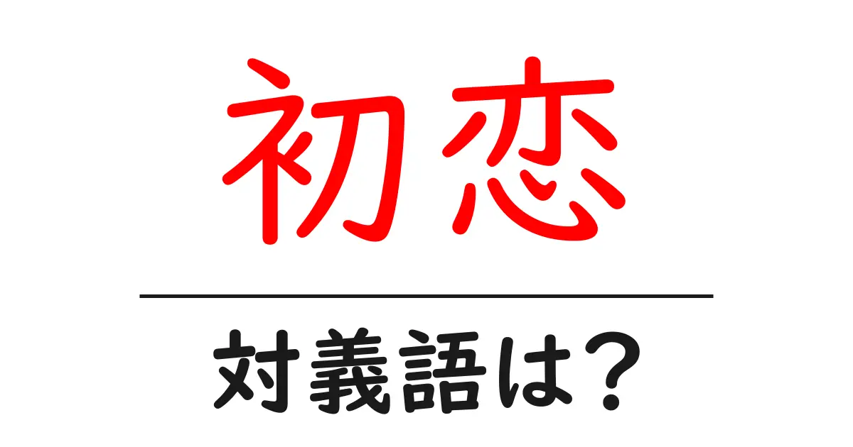 初恋の対義語・反対語を使用例を交えて分かりやすく解説!