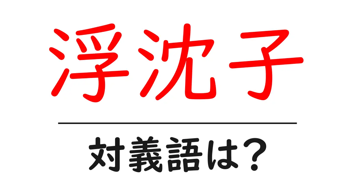 浮沈子の対義語・反対語を使用例を交えて分かりやすく解説!
