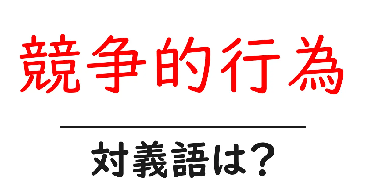 競争的行為の対義語・反対語を使用例を交えて分かりやすく解説!