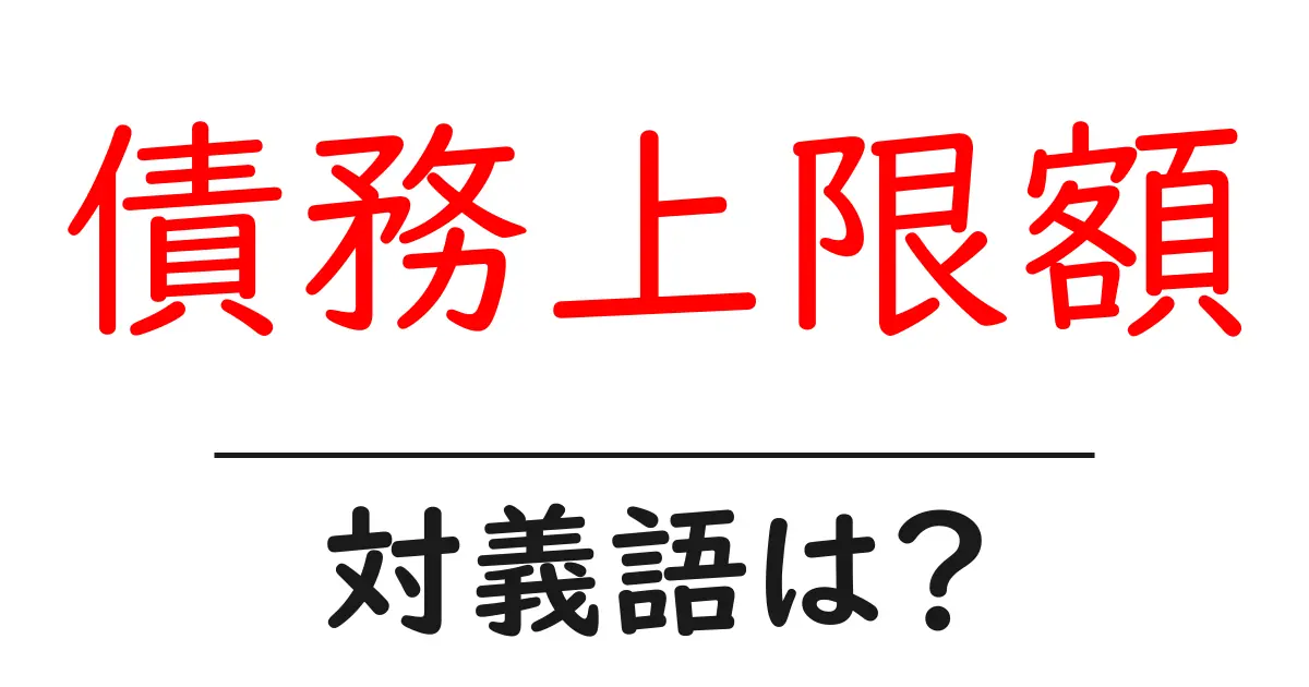 債務上限額の対義語・反対語を使用例を交えて分かりやすく解説!