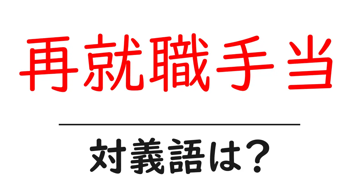 再就職手当の対義語・反対語を使用例を交えて分かりやすく解説!