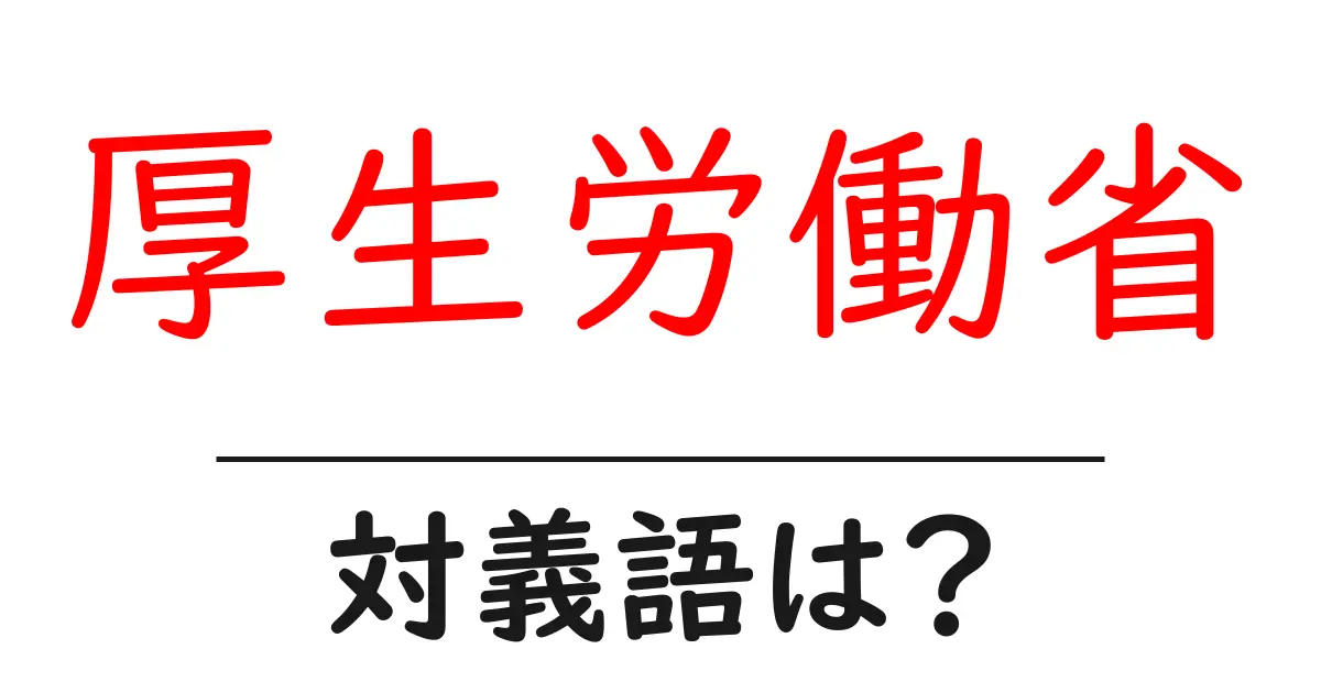 厚生労働省の対義語・反対語を使用例を交えて分かりやすく解説!