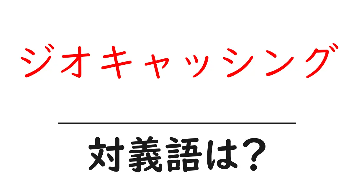 ジオキャッシングの対義語・反対語を使用例を交えて分かりやすく解説!
