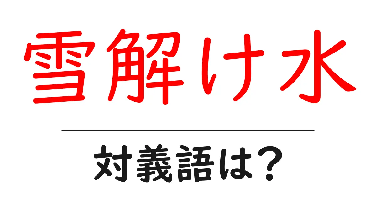 雪解け水の対義語・反対語を使用例を交えて分かりやすく解説!