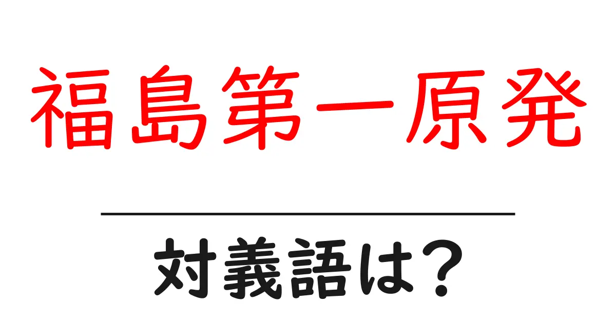 福島第一原発の対義語・反対語を使用例を交えて分かりやすく解説!