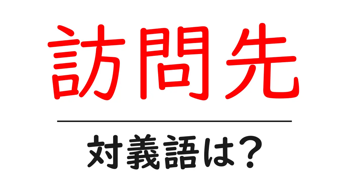 訪問先の対義語・反対語を使用例を交えて分かりやすく解説!