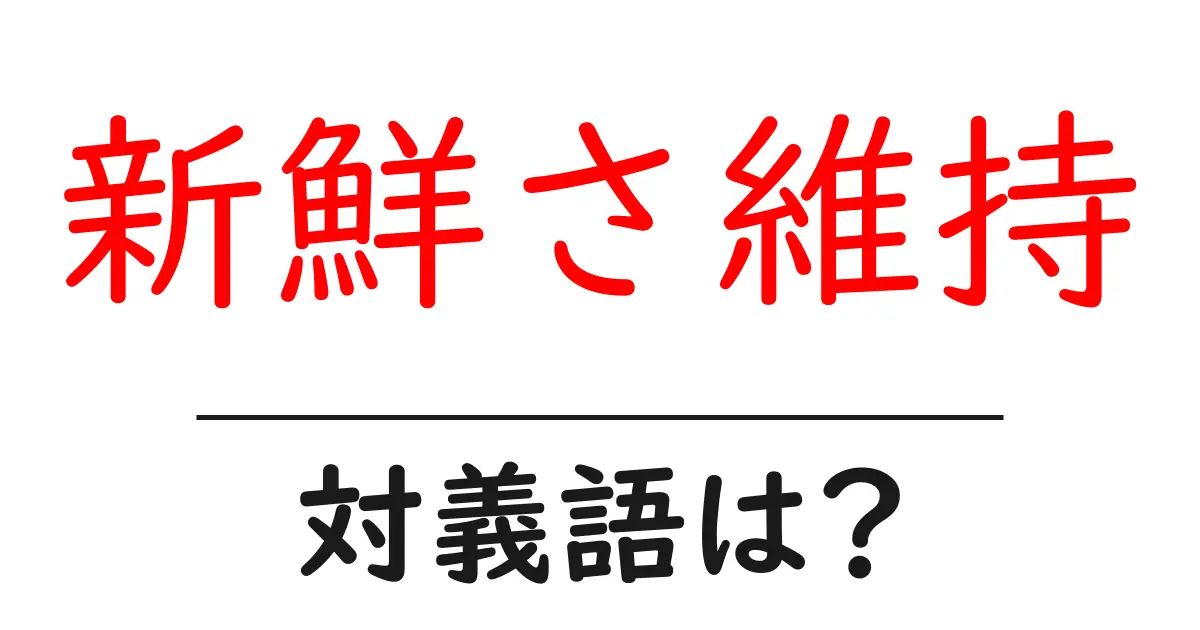 新鮮さ維持の対義語・反対語を使用例を交えて分かりやすく解説!