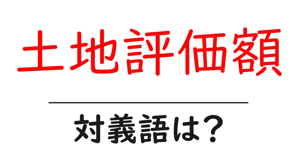 土地評価額の対義語・反対語を使用例を交えて分かりやすく解説!
