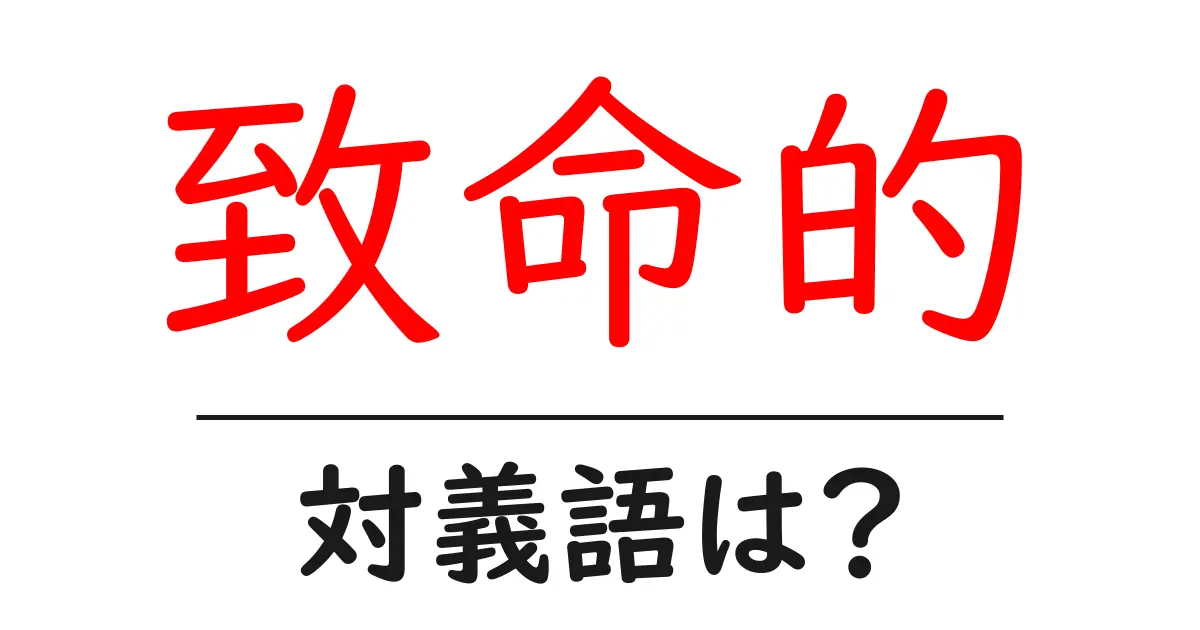 致命的の対義語・反対語を使用例を交えて分かりやすく解説!