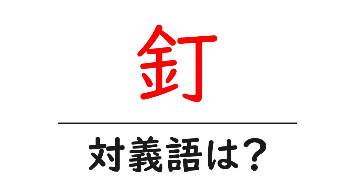 釘の対義語・反対語を使用例を交えて分かりやすく解説!