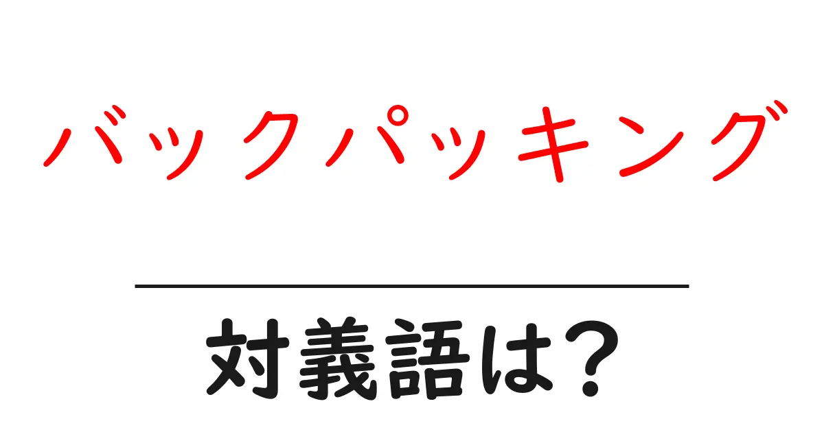 バックパッキングの対義語・反対語を使用例を交えて分かりやすく解説！