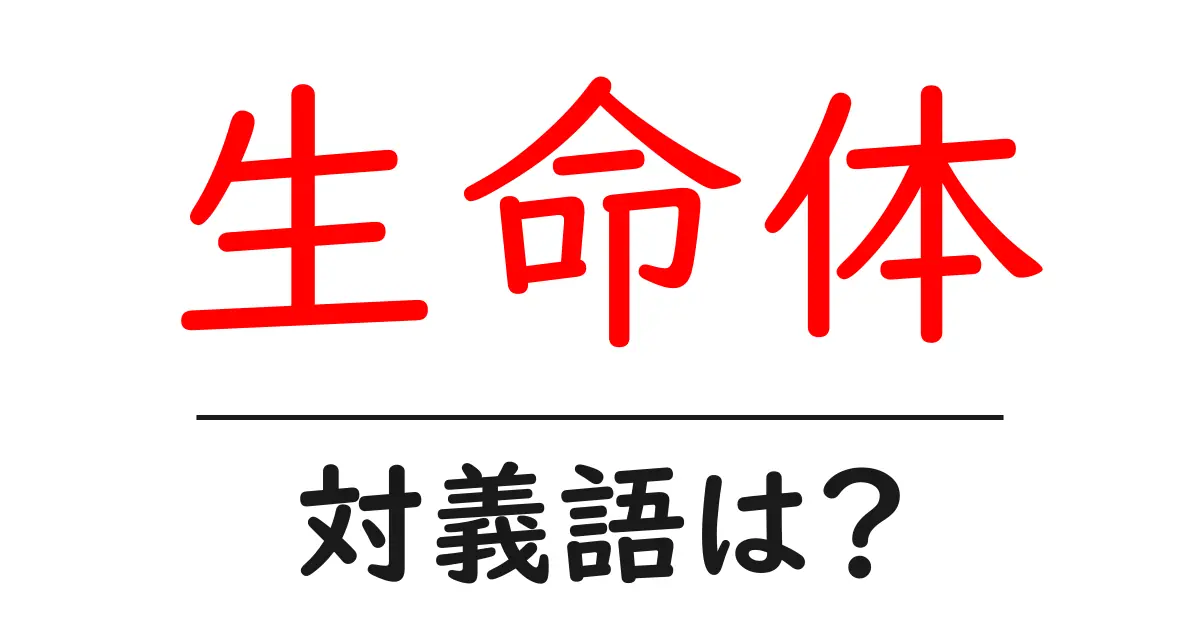 生命体の対義語・反対語を使用例を交えて分かりやすく解説!