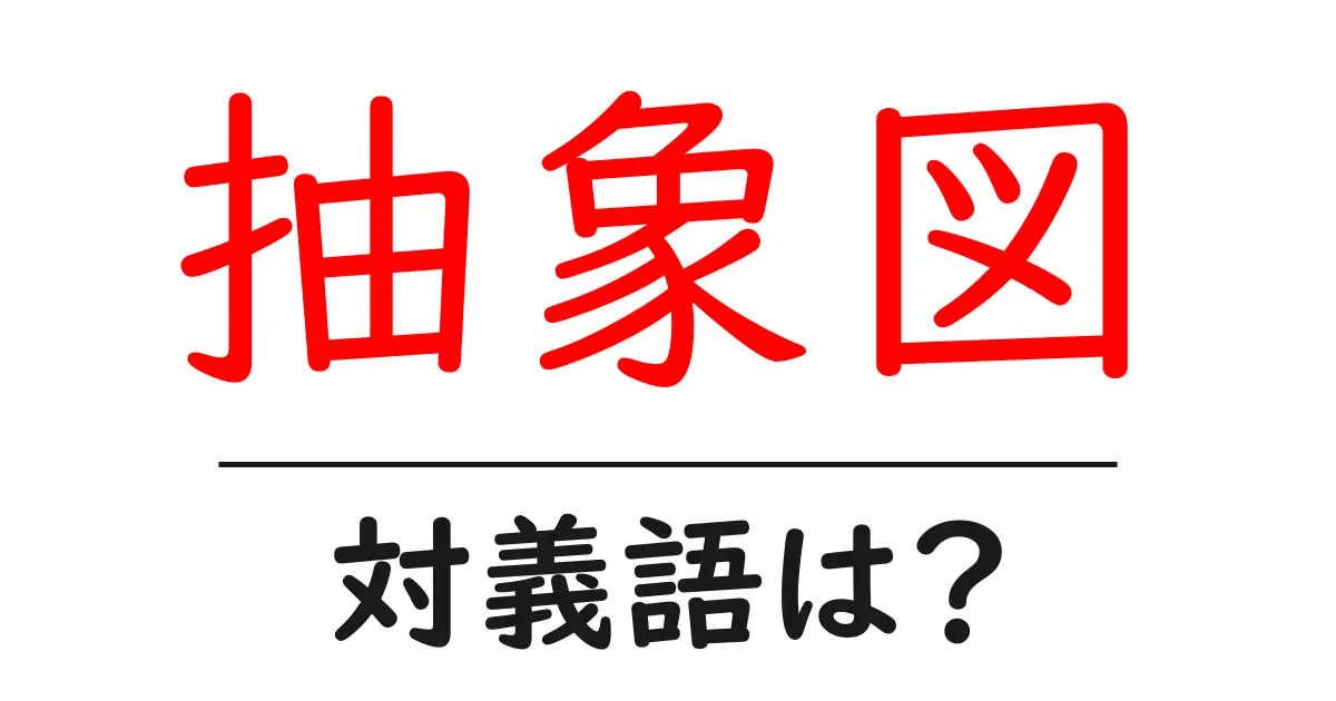 抽象図の対義語・反対語を使用例を交えて分かりやすく解説!