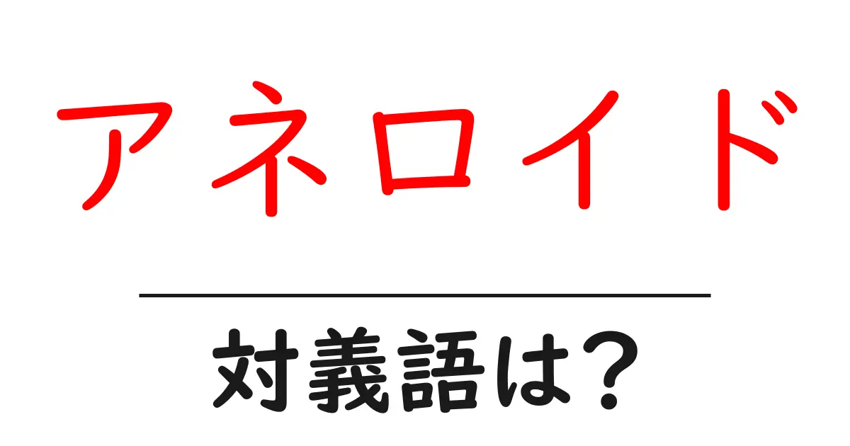 アネロイドの対義語・反対語を使用例を交えて分かりやすく解説!
