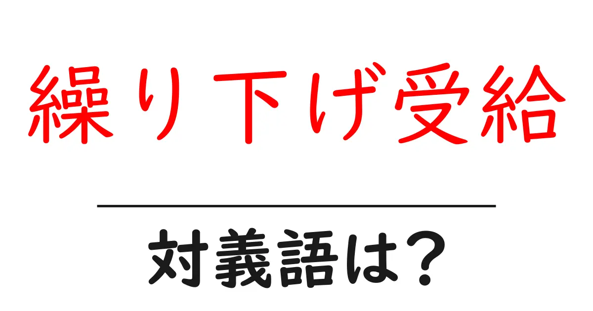 繰り下げ受給の対義語・反対語を使用例を交えて分かりやすく解説!