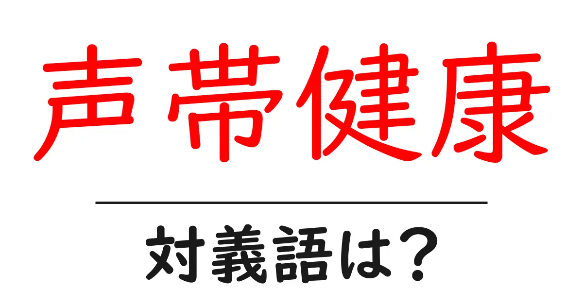 声帯健康の対義語・反対語を使用例を交えて分かりやすく解説!