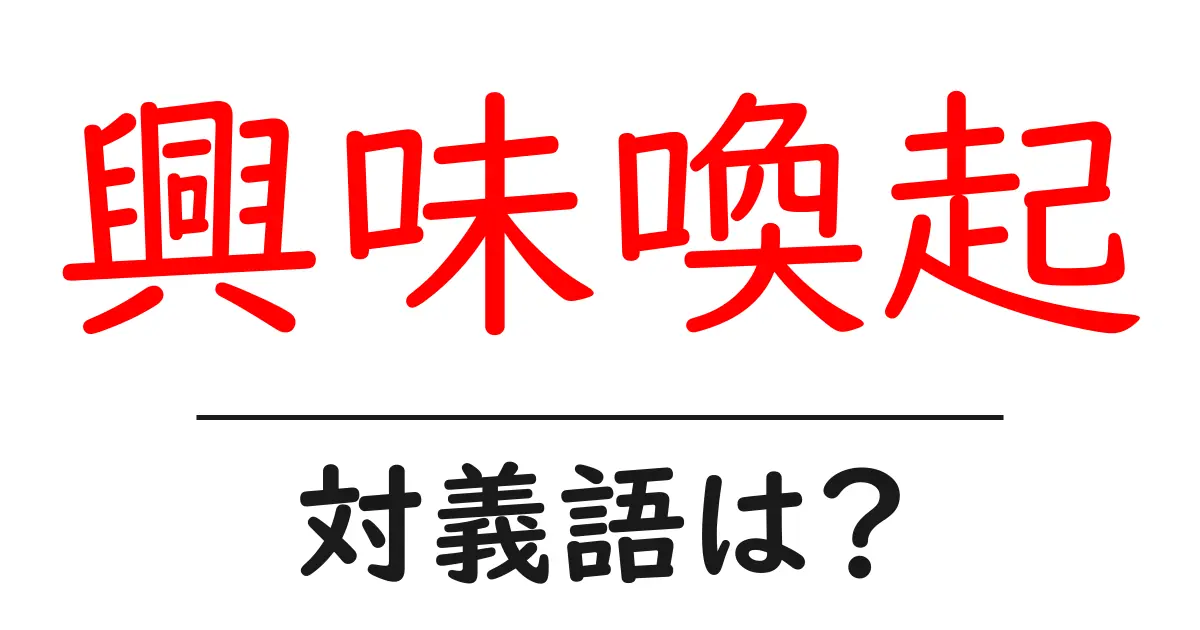 興味喚起の対義語・反対語を使用例を交えて分かりやすく解説！