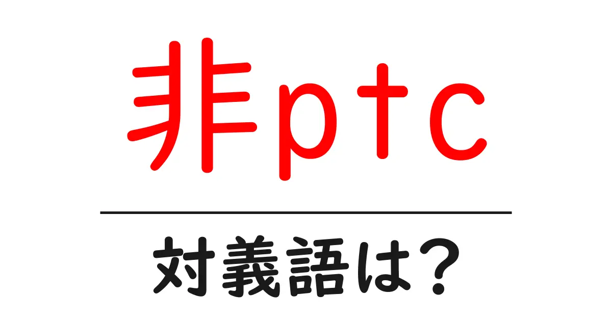 非ptcの対義語・反対語を使用例を交えて分かりやすく解説!