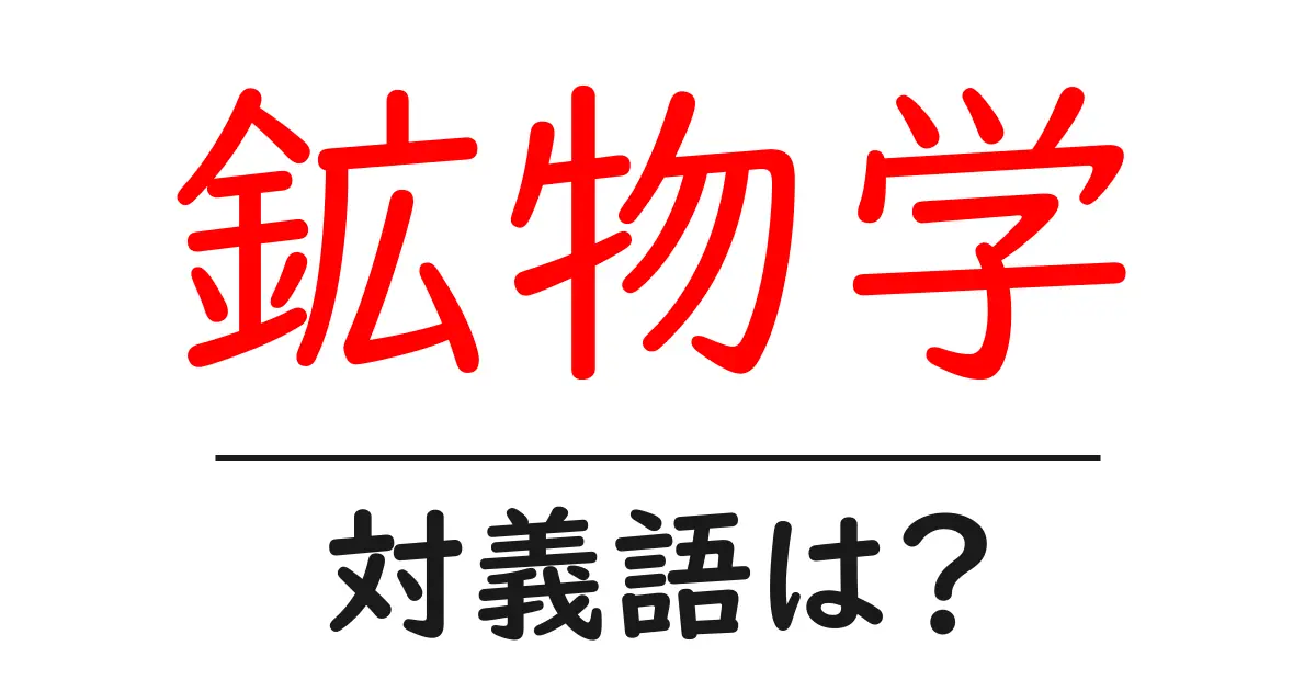 鉱物学の対義語・反対語を使用例を交えて分かりやすく解説!