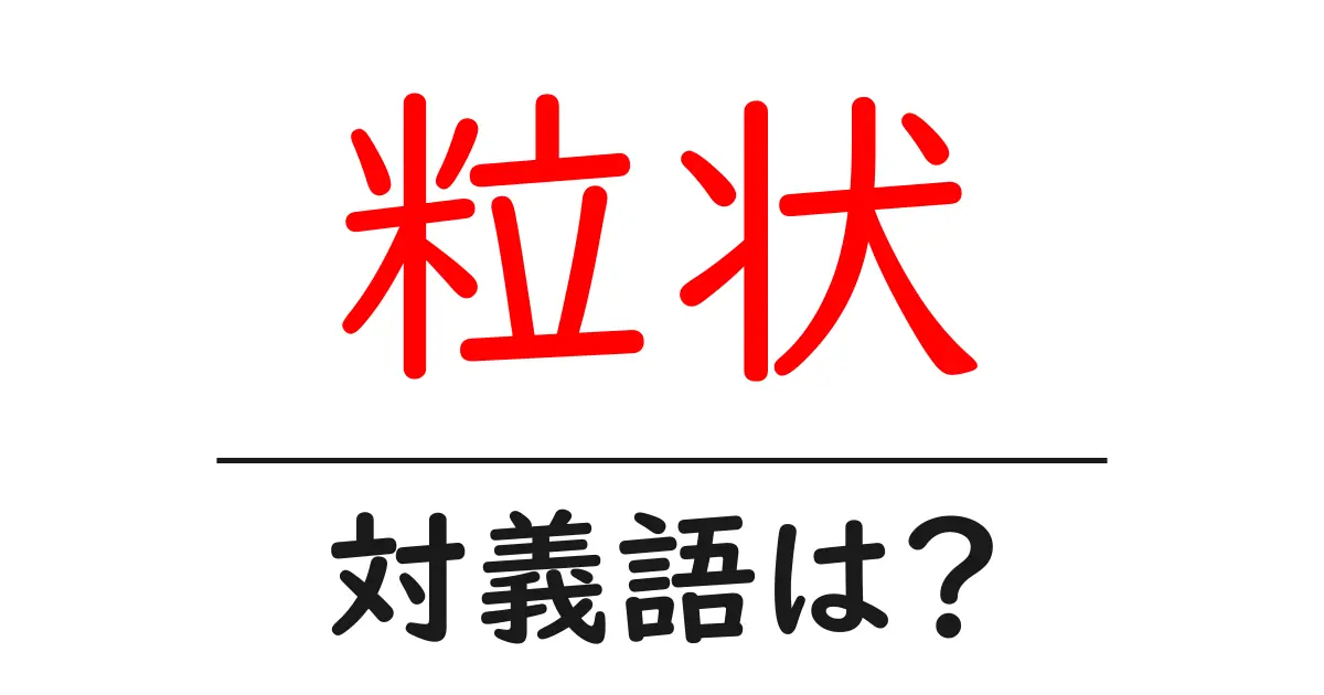 粒状の対義語・反対語を使用例を交えて分かりやすく解説!