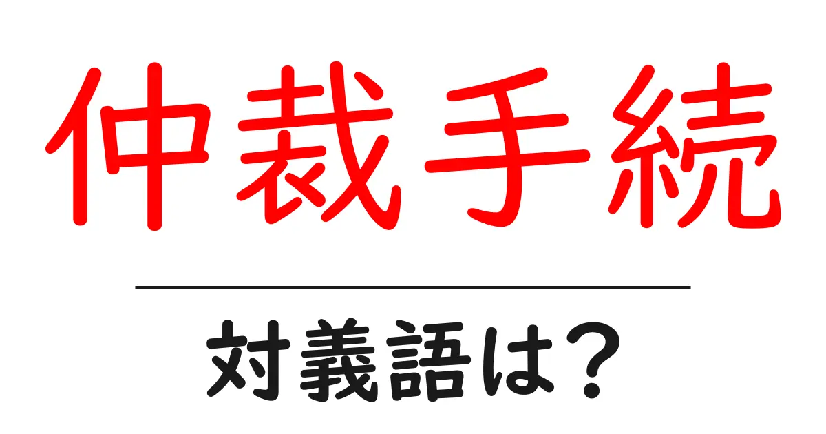仲裁手続の対義語・反対語を使用例を交えて分かりやすく解説！