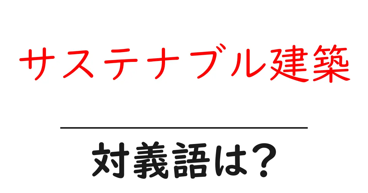 サステナブル建築の対義語・反対語を使用例を交えて分かりやすく解説！