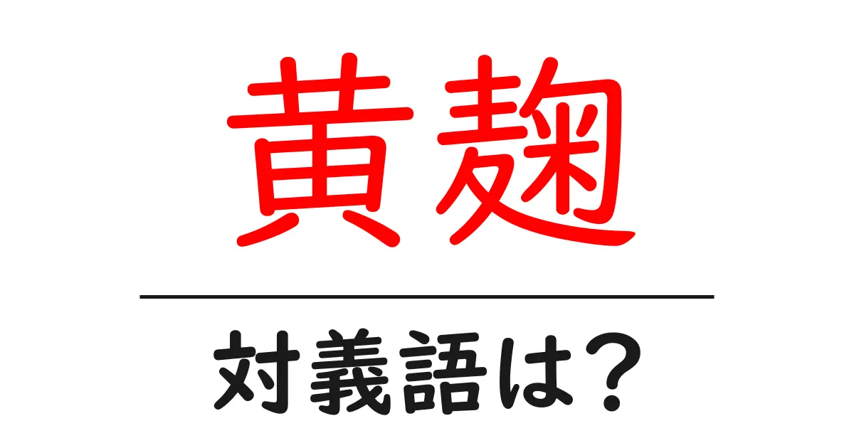 黄麹の対義語・反対語を使用例を交えて分かりやすく解説!