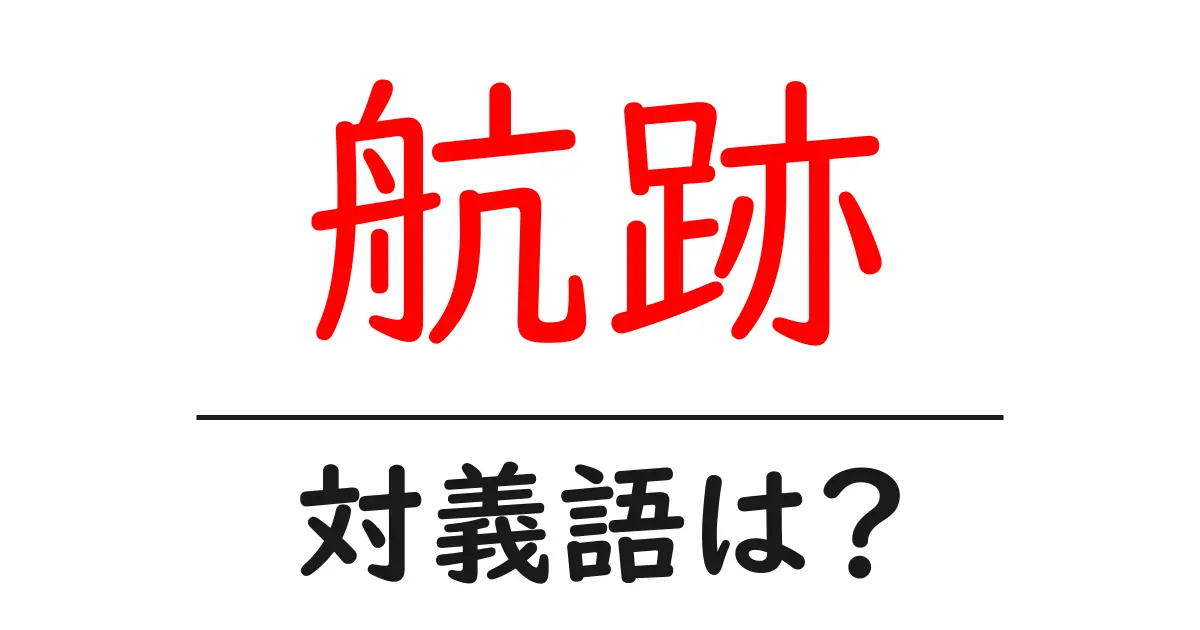 航跡の対義語・反対語を使用例を交えて分かりやすく解説!