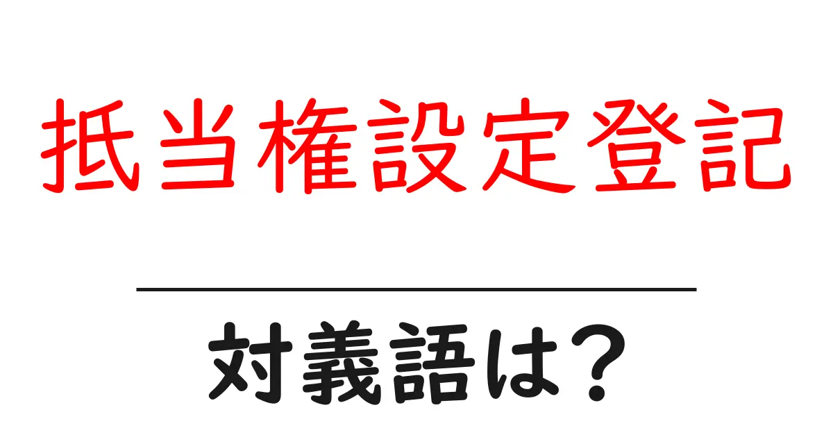 抵当権設定登記の対義語・反対語を使用例を交えて分かりやすく解説!