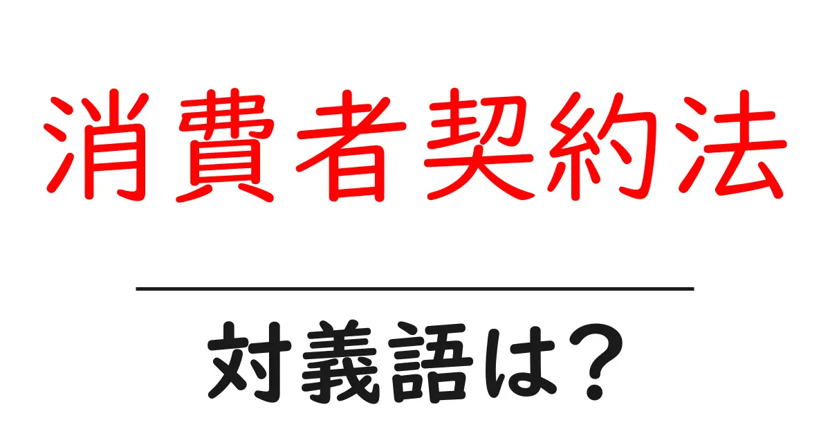 消費者契約法の対義語・反対語を使用例を交えて分かりやすく解説!