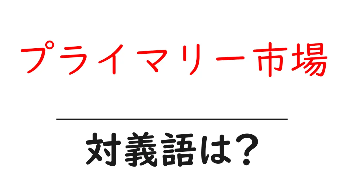 プライマリー市場の対義語・反対語を使用例を交えて分かりやすく解説!