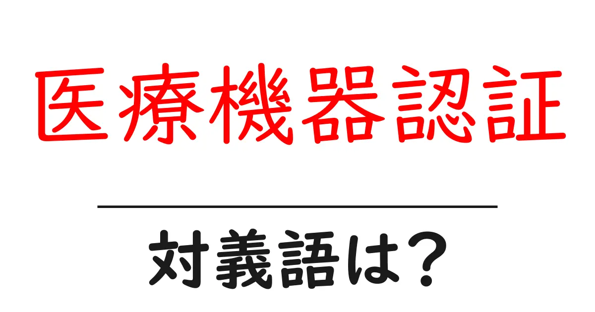 医療機器認証の対義語・反対語を使用例を交えて分かりやすく解説!