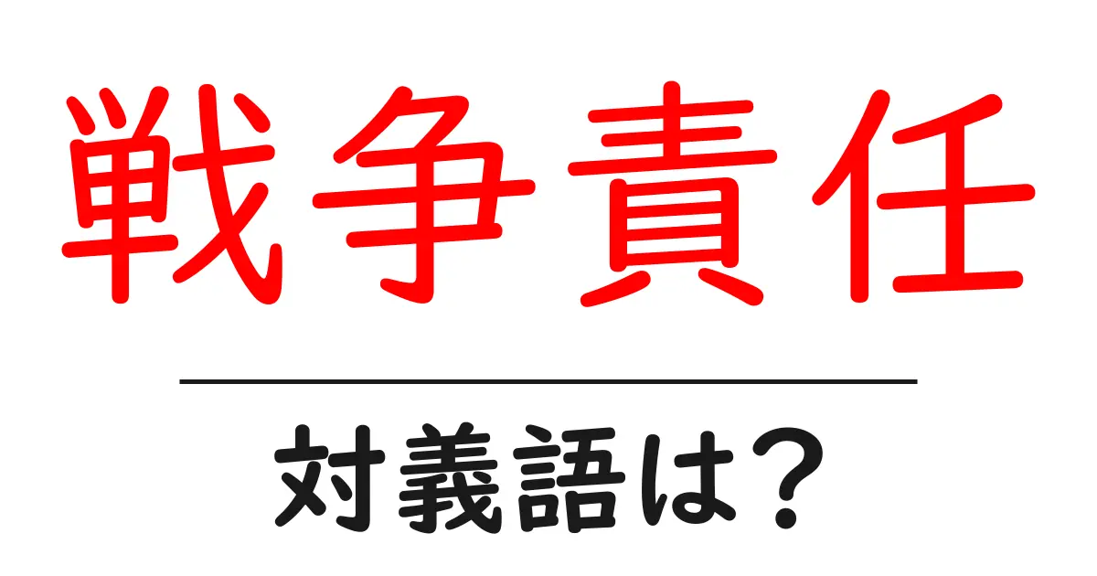 戦争責任の対義語・反対語を使用例を交えて分かりやすく解説！
