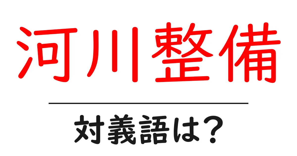 河川整備の対義語・反対語を使用例を交えて分かりやすく解説!