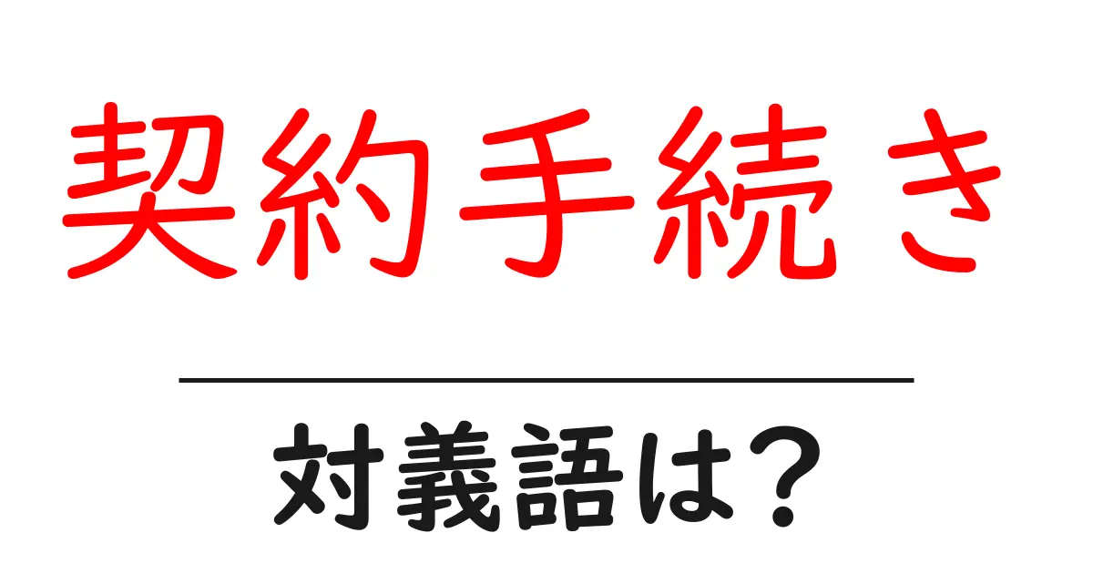契約手続きの対義語・反対語を使用例を交えて分かりやすく解説!