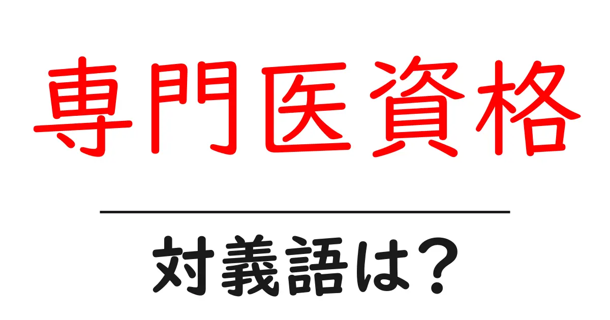 専門医資格の対義語・反対語を使用例を交えて分かりやすく解説!