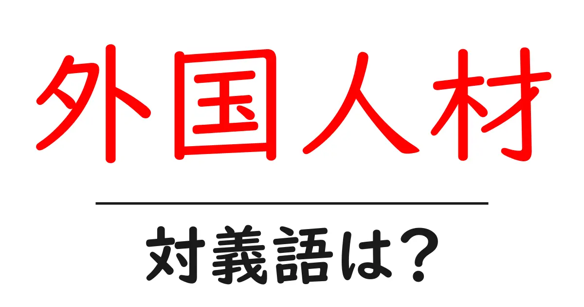 外国人材の対義語・反対語を使用例を交えて分かりやすく解説!