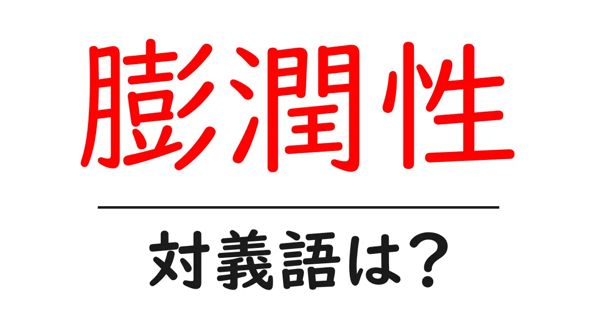 膨潤性の対義語・反対語を使用例を交えて分かりやすく解説！