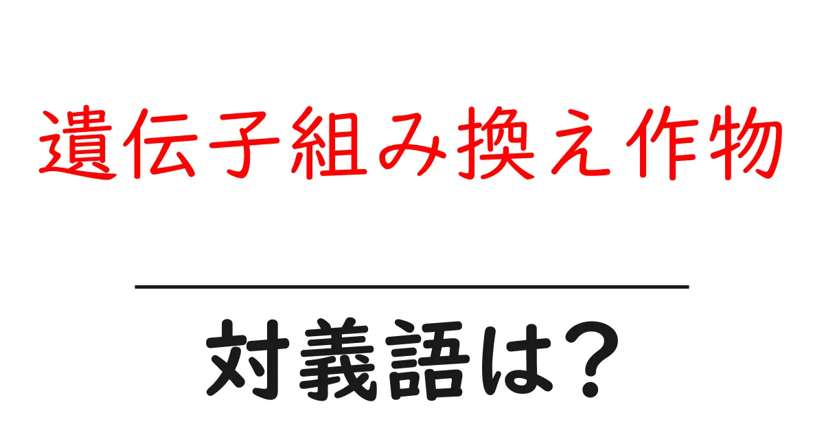 遺伝子組み換え作物の対義語・反対語を使用例を交えて分かりやすく解説!