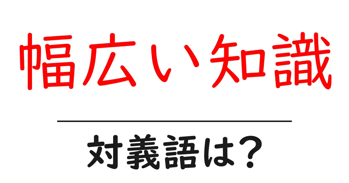 幅広い知識の対義語・反対語を使用例を交えて分かりやすく解説!